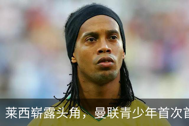 莱西崭露头角，曼联青少年首次首发即破门！